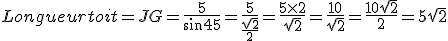Longueur toit=JG=\frac{5}{sin 45}=\frac{5}{\frac{\sqrt{2}}{2}}=\frac{5\times2}{\sqrt{2}}=\frac{10}{\sqrt{2}}=\frac{10\sqrt{2}}{2}=5\sqrt{2}